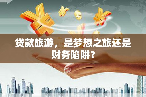 崇明贷款旅游，是梦想之旅还是财务陷阱？