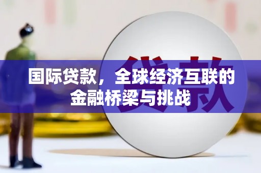 崇明国际贷款，全球经济互联的金融桥梁与挑战