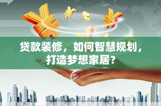 崇明贷款装修，如何智慧规划，打造梦想家居？