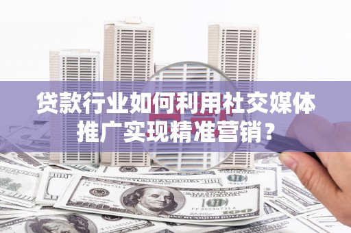 崇明贷款行业如何利用社交媒体推广实现精准营销？