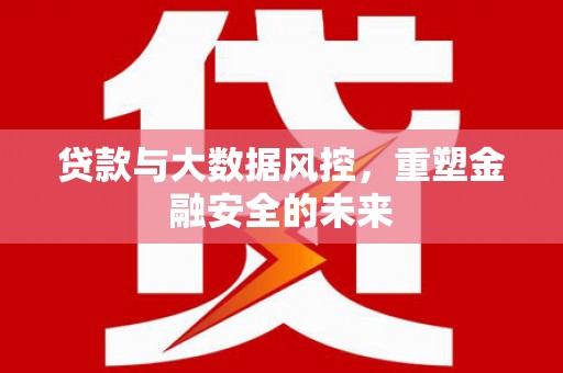 崇明贷款与大数据风控，重塑金融安全的未来