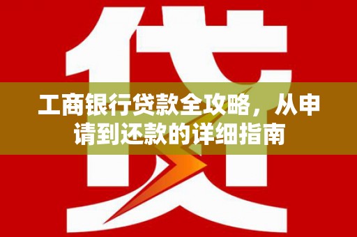 崇明工商银行贷款全攻略，从申请到还款的详细指南