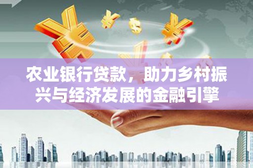 崇明农业银行贷款，助力乡村振兴与经济发展的金融引擎