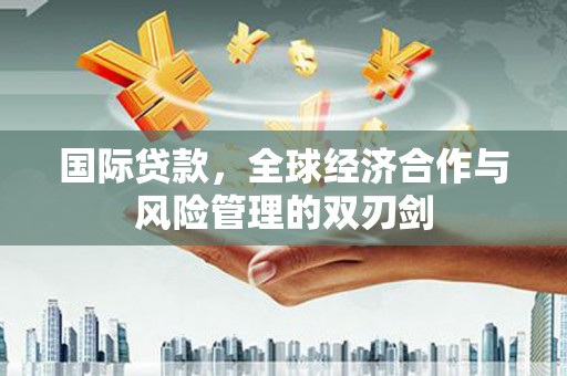 崇明国际贷款，全球经济合作与风险管理的双刃剑