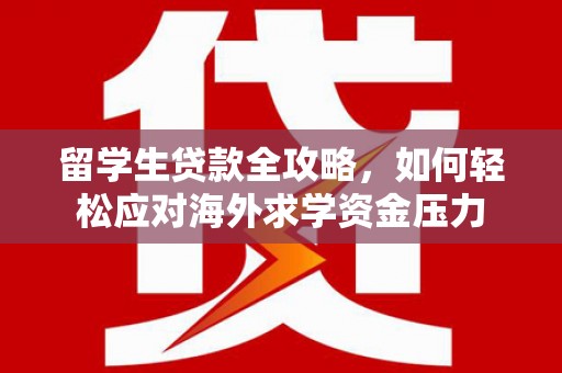 崇明留学生贷款全攻略，如何轻松应对海外求学资金压力