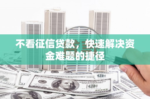 崇明不看征信贷款，快速解决资金难题的捷径