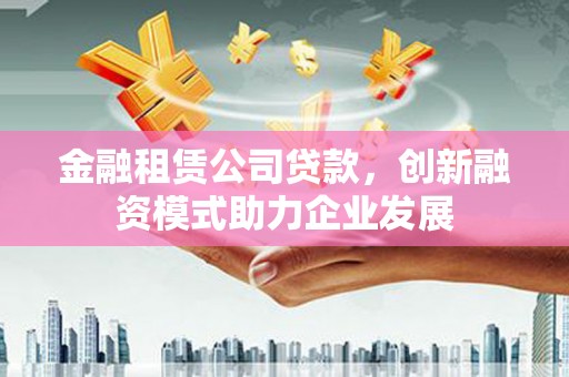 崇明金融租赁公司贷款，创新融资模式助力企业发展