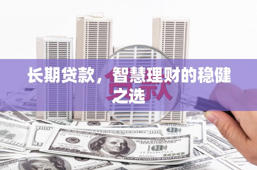 崇明长期贷款，智慧理财的稳健之选
