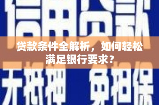 崇明贷款条件全解析，如何轻松满足银行要求？