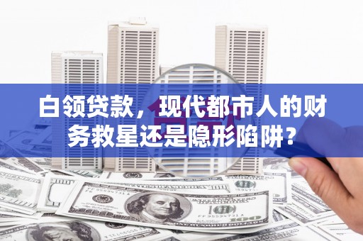 崇明白领贷款，现代都市人的财务救星还是隐形陷阱？