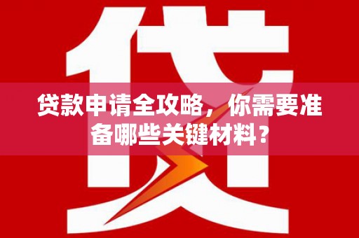崇明贷款申请全攻略，你需要准备哪些关键材料？