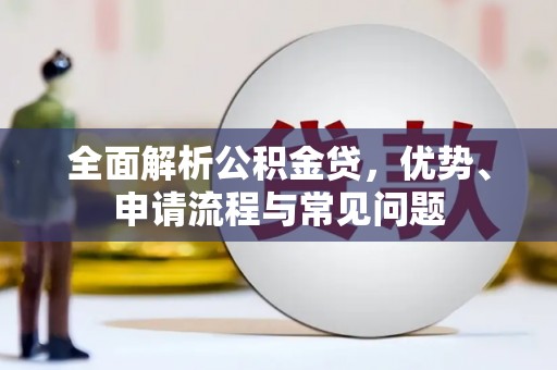 崇明全面解析公积金贷，优势、申请流程与常见问题