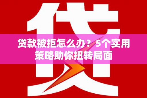 崇明贷款被拒怎么办？5个实用策略助你扭转局面