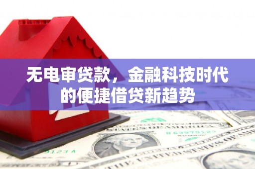 崇明无电审贷款，金融科技时代的便捷借贷新趋势