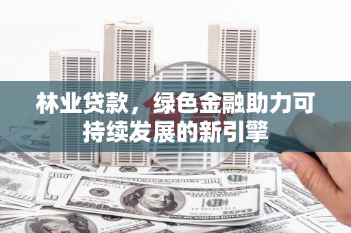 崇明林业贷款，绿色金融助力可持续发展的新引擎