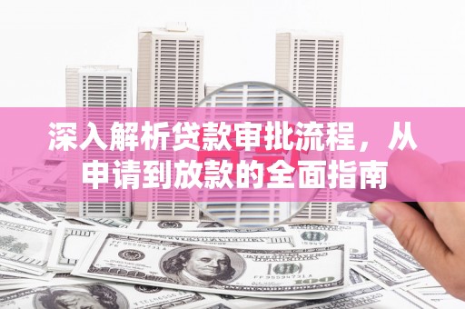 崇明深入解析贷款审批流程，从申请到放款的全面指南