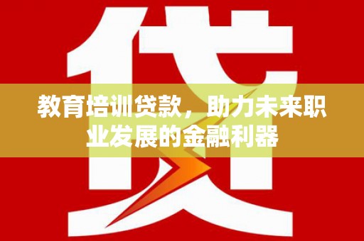 崇明教育培训贷款，助力未来职业发展的金融利器