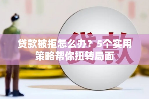崇明贷款被拒怎么办？5个实用策略帮你扭转局面