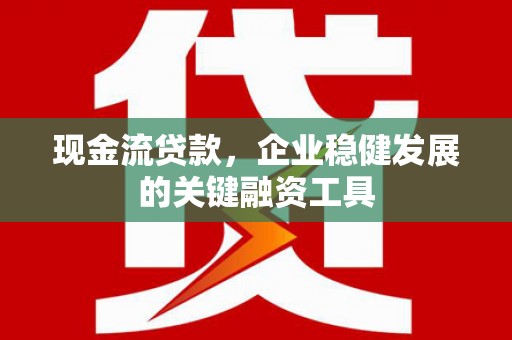 崇明现金流贷款，企业稳健发展的关键融资工具