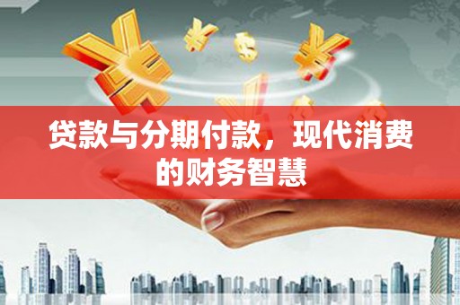 崇明贷款与分期付款，现代消费的财务智慧