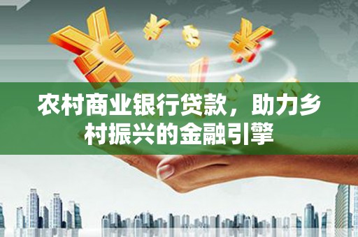 崇明农村商业银行贷款，助力乡村振兴的金融引擎
