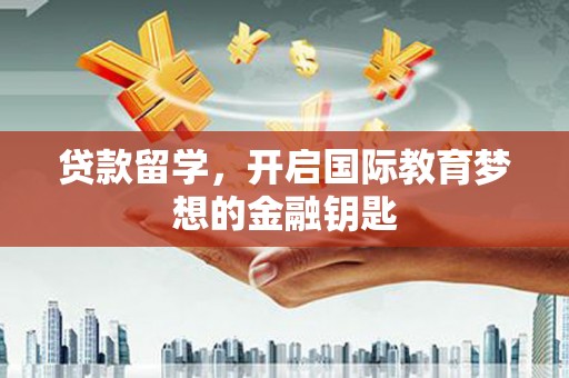崇明贷款留学，开启国际教育梦想的金融钥匙