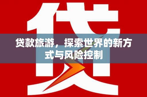 崇明贷款旅游，探索世界的新方式与风险控制