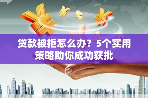 崇明贷款被拒怎么办？5个实用策略助你成功获批