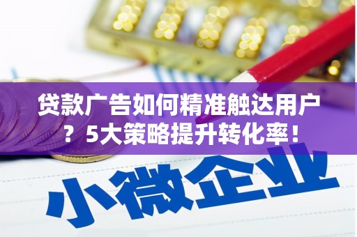 崇明贷款广告如何精准触达用户？5大策略提升转化率！