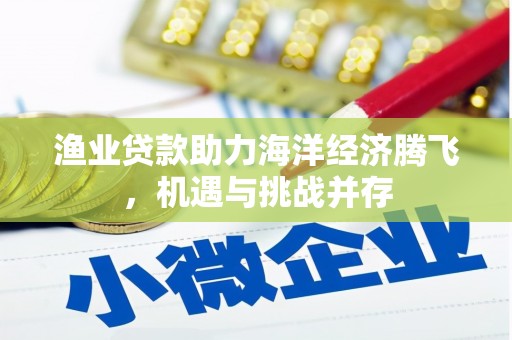 崇明渔业贷款助力海洋经济腾飞，机遇与挑战并存