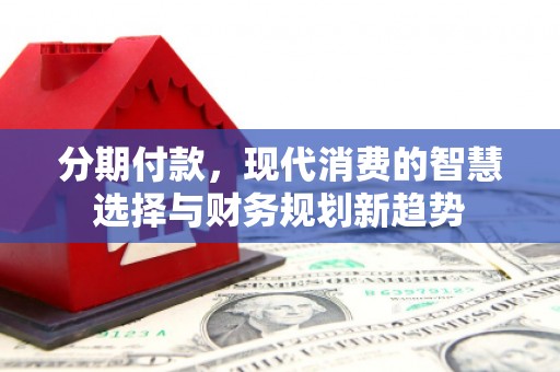 崇明分期付款，现代消费的智慧选择与财务规划新趋势