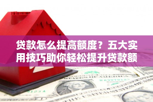 崇明贷款怎么提高额度？五大实用技巧助你轻松提升贷款额度