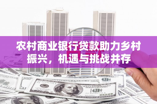 崇明农村商业银行贷款助力乡村振兴，机遇与挑战并存