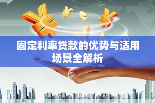 崇明固定利率贷款的优势与适用场景全解析