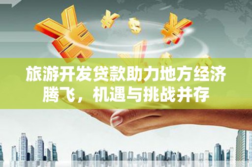 崇明旅游开发贷款助力地方经济腾飞，机遇与挑战并存