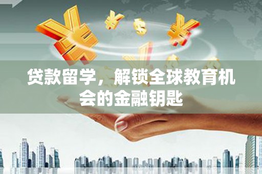 崇明贷款留学，解锁全球教育机会的金融钥匙