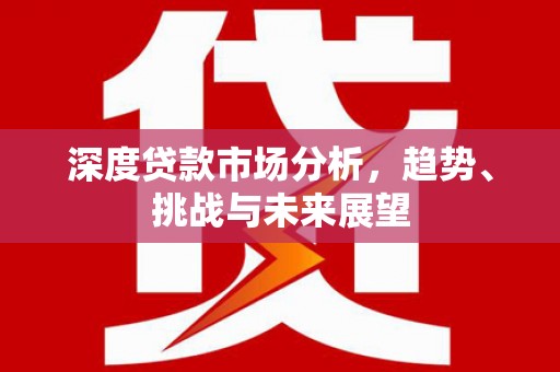 崇明深度贷款市场分析，趋势、挑战与未来展望