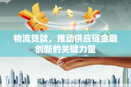 崇明物流贷款，推动供应链金融创新的关键力量