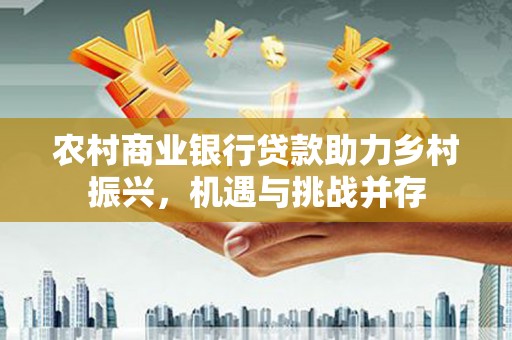崇明农村商业银行贷款助力乡村振兴，机遇与挑战并存