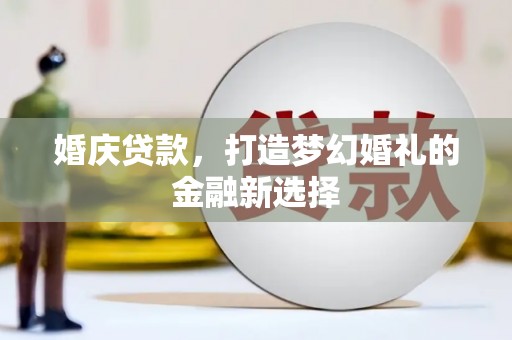 崇明婚庆贷款，打造梦幻婚礼的金融新选择
