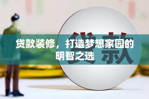 崇明贷款装修，打造梦想家园的明智之选