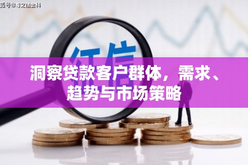 崇明洞察贷款客户群体，需求、趋势与市场策略