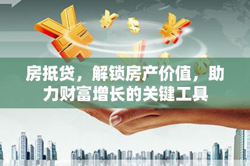 崇明房抵贷，解锁房产价值，助力财富增长的关键工具