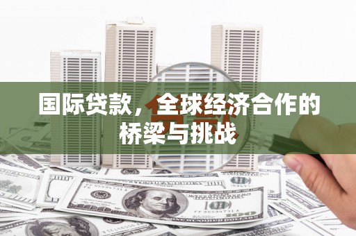 崇明国际贷款，全球经济合作的桥梁与挑战