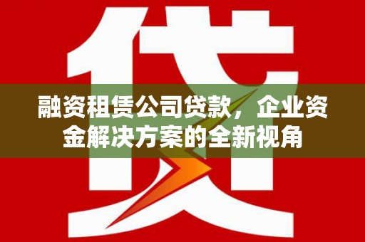 崇明融资租赁公司贷款，企业资金解决方案的全新视角