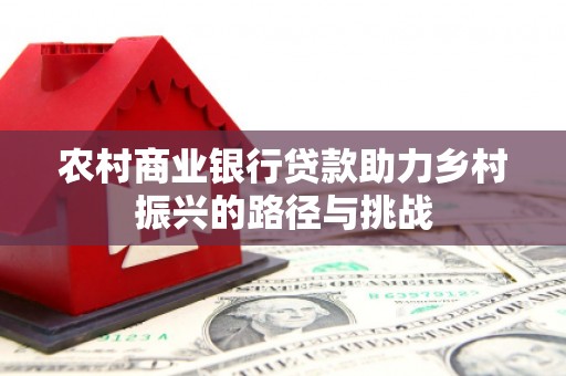 崇明农村商业银行贷款助力乡村振兴的路径与挑战