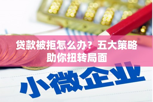 崇明贷款被拒怎么办？五大策略助你扭转局面