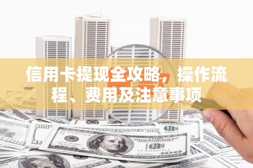 崇明信用卡提现全攻略，操作流程、费用及注意事项