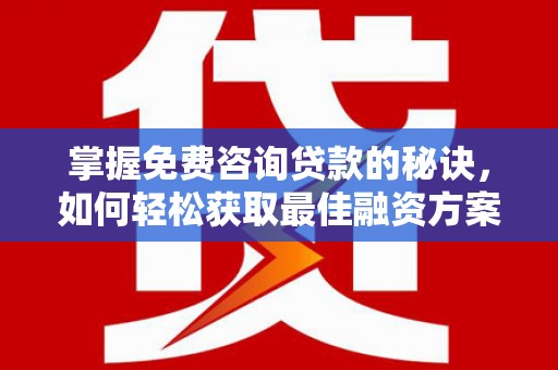 崇明掌握免费咨询贷款的秘诀，如何轻松获取最佳融资方案