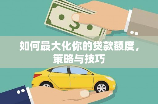 崇明如何最大化你的贷款额度，策略与技巧